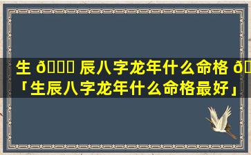 生 🕊 辰八字龙年什么命格 💐 「生辰八字龙年什么命格最好」